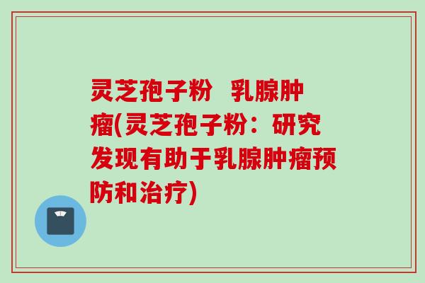 灵芝孢子粉 乳腺肿瘤(灵芝孢子粉:研究发现有助于乳腺肿瘤预防和治疗)