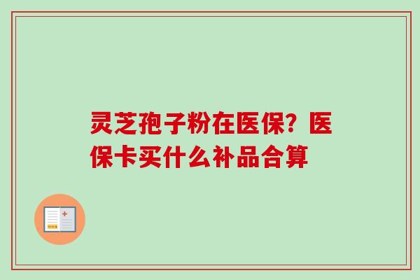 灵芝孢子粉在医保？医保卡买什么补品合算