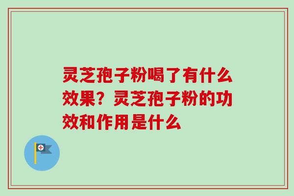 灵芝孢子粉喝了有什么效果？灵芝孢子粉的功效和作用是什么