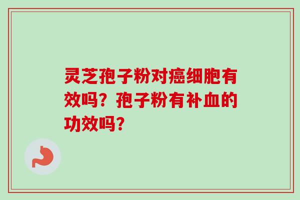灵芝孢子粉对癌细胞有效吗？孢子粉有补血的功效吗？