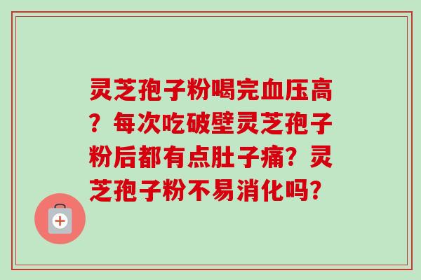 灵芝孢子粉喝完血压高？每次吃破壁灵芝孢子粉后都有点肚子痛？灵芝孢子粉不易消化吗？