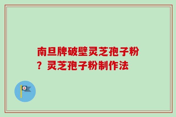 南旦牌破壁灵芝孢子粉？灵芝孢子粉制作法