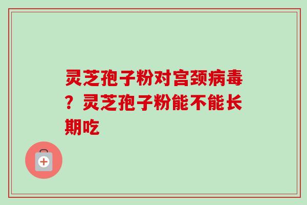 灵芝孢子粉对宫颈病毒？灵芝孢子粉能不能长期吃