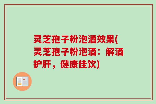 灵芝孢子粉泡酒效果(灵芝孢子粉泡酒：解酒护肝，健康佳饮)