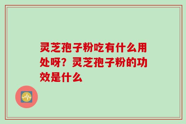 灵芝孢子粉吃有什么用处呀？灵芝孢子粉的功效是什么