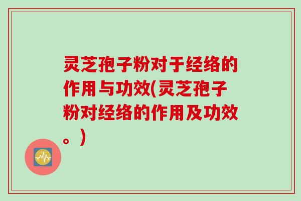 灵芝孢子粉对于经络的作用与功效(灵芝孢子粉对经络的作用及功效。)