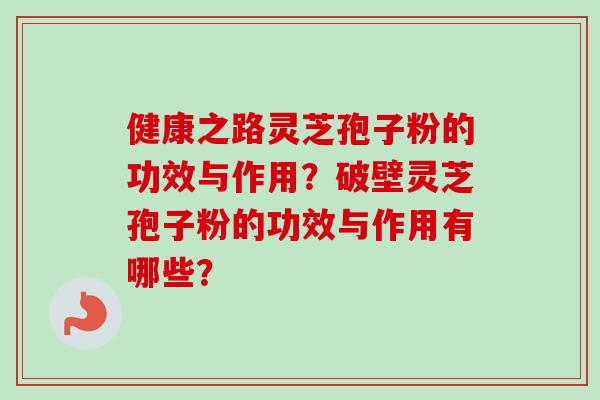 健康之路灵芝孢子粉的功效与作用？破壁灵芝孢子粉的功效与作用有哪些？
