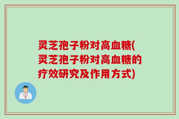 灵芝孢子粉对高血糖(灵芝孢子粉对高血糖的疗效研究及作用方式)