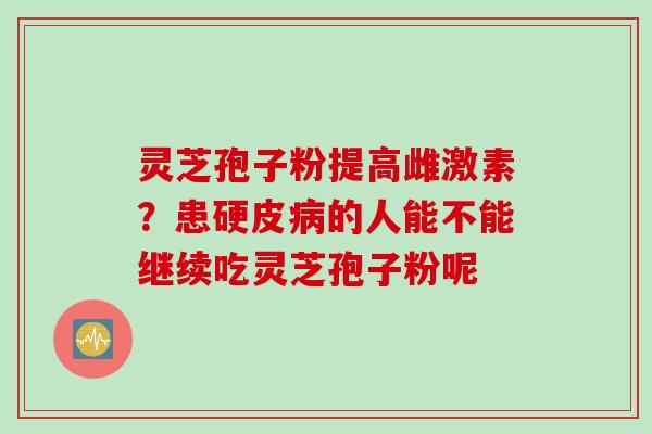 灵芝孢子粉提高雌激素？患硬皮病的人能不能继续吃灵芝孢子粉呢