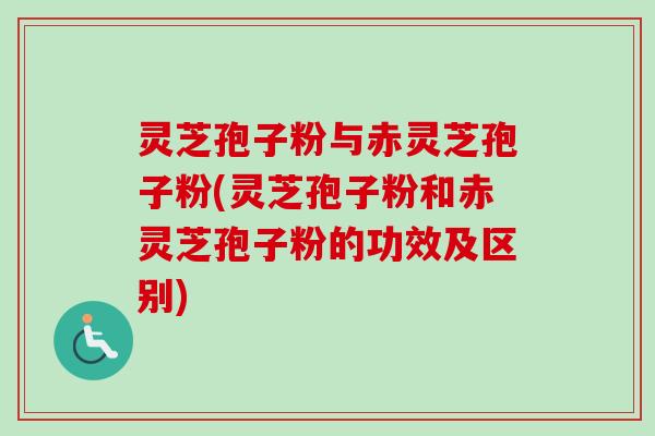 灵芝孢子粉与赤灵芝孢子粉(灵芝孢子粉和赤灵芝孢子粉的功效及区别)