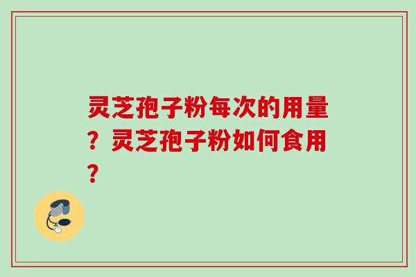 灵芝孢子粉每次的用量?灵芝孢子粉如何食用?