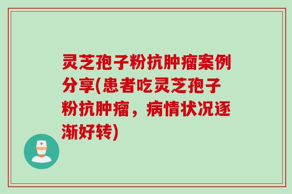 灵芝孢子粉抗肿瘤案例分享(患者吃灵芝孢子粉抗肿瘤，病情状况逐渐好转)