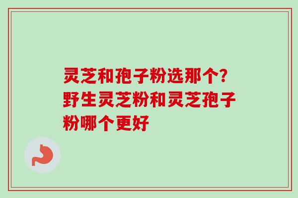 灵芝和孢子粉选那个？野生灵芝粉和灵芝孢子粉哪个更好