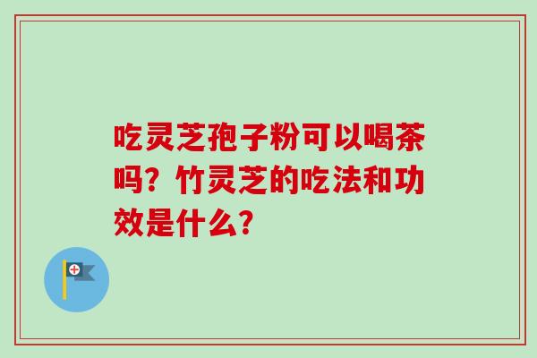 吃灵芝孢子粉可以喝茶吗？竹灵芝的吃法和功效是什么？