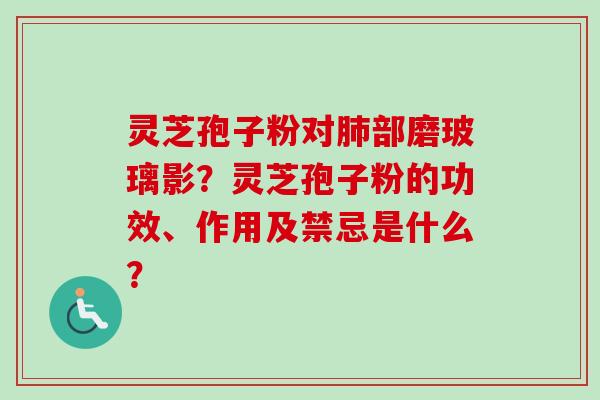 灵芝孢子粉对部磨玻璃影？灵芝孢子粉的功效、作用及禁忌是什么？