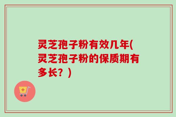 灵芝孢子粉有效几年(灵芝孢子粉的保质期有多长？)