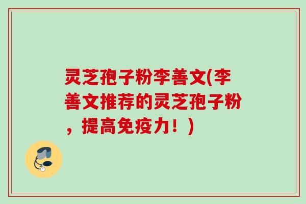 灵芝孢子粉李善文(李善文推荐的灵芝孢子粉，提高免疫力！)