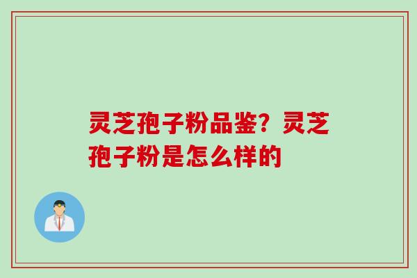 灵芝孢子粉品鉴？灵芝孢子粉是怎么样的