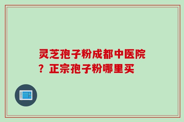 灵芝孢子粉成都中医院？正宗孢子粉哪里买