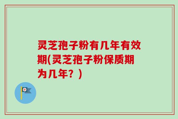 灵芝孢子粉有几年有效期(灵芝孢子粉保质期为几年？)