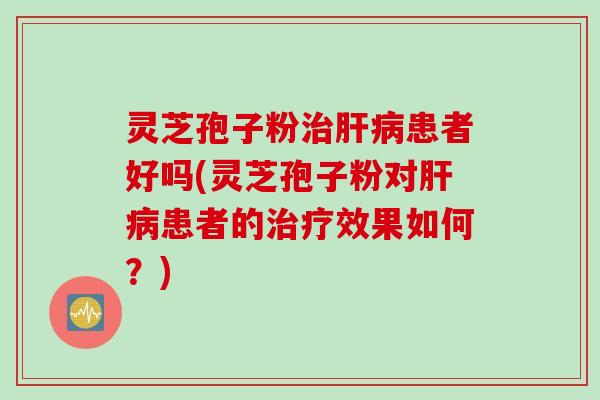 灵芝孢子粉治肝病患者好吗(灵芝孢子粉对肝病患者的治疗效果如何？)