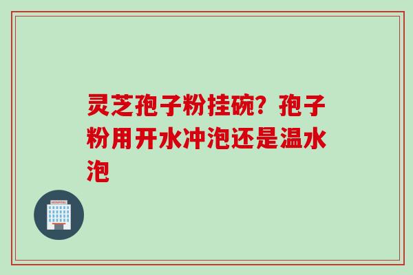 灵芝孢子粉挂碗？孢子粉用开水冲泡还是温水泡