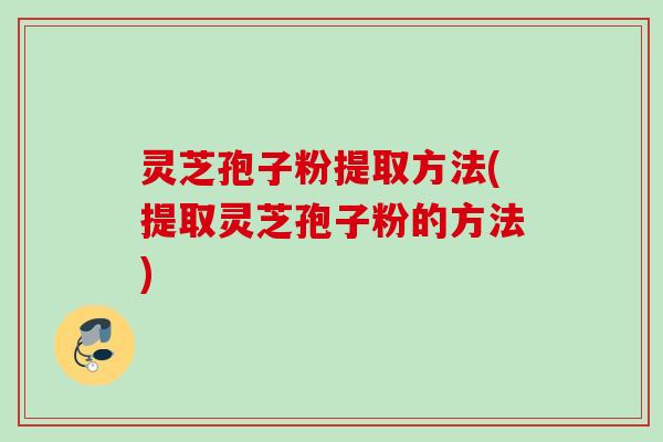 灵芝孢子粉提取方法(提取灵芝孢子粉的方法)