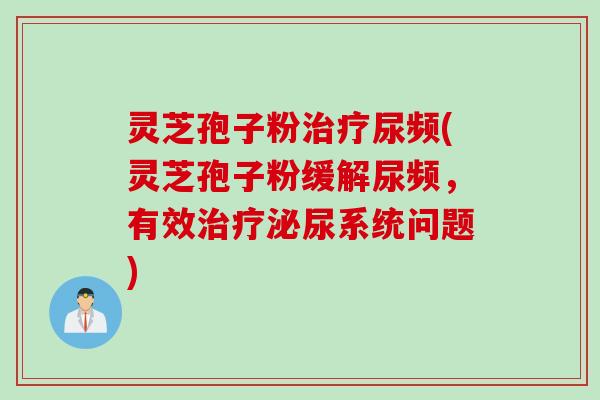 灵芝孢子粉治疗尿频(灵芝孢子粉缓解尿频,有效治疗泌尿系统问题)