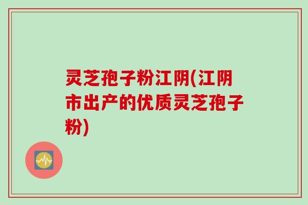 灵芝孢子粉江阴(江阴市出产的优质灵芝孢子粉)