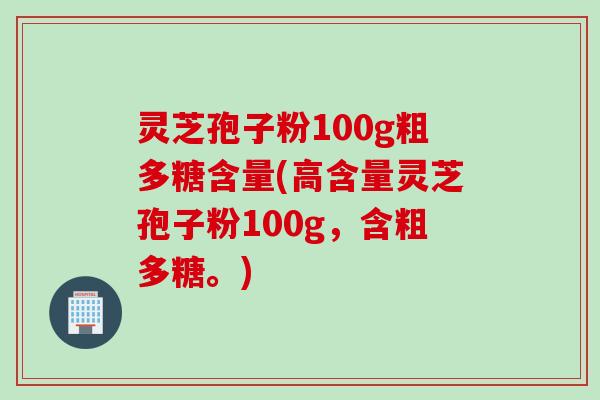 灵芝孢子粉100g粗多糖含量(高含量灵芝孢子粉100g，含粗多糖。)