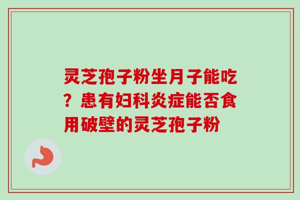 灵芝孢子粉坐月子能吃？患有妇科炎症能否食用破壁的灵芝孢子粉