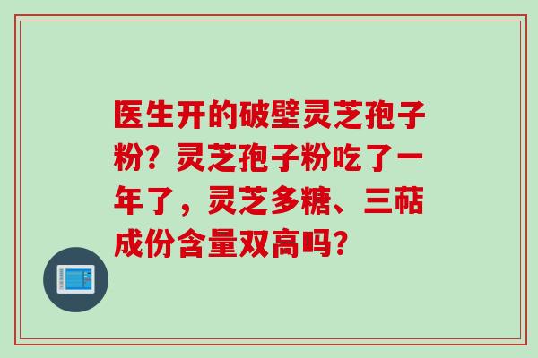 医生开的破壁灵芝孢子粉？灵芝孢子粉吃了一年了，灵芝多糖、三萜成份含量双高吗？