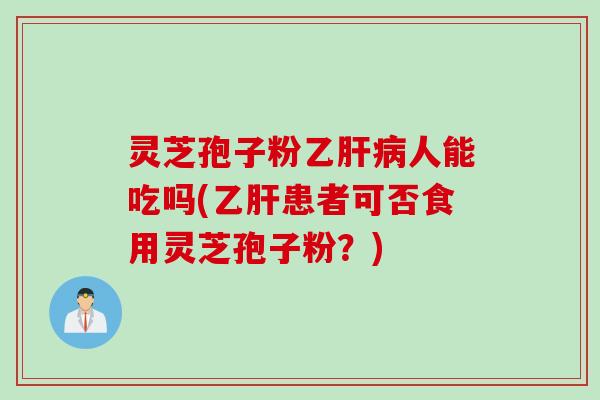 灵芝孢子粉乙肝病人能吃吗(乙肝患者可否食用灵芝孢子粉?)