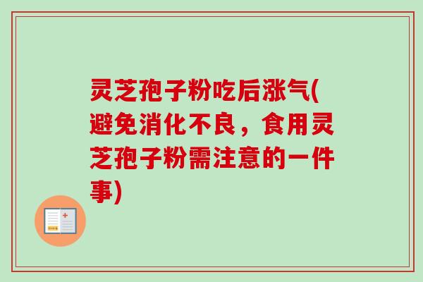 灵芝孢子粉吃后涨气(避免消化不良,食用灵芝孢子粉需注意的一件事)