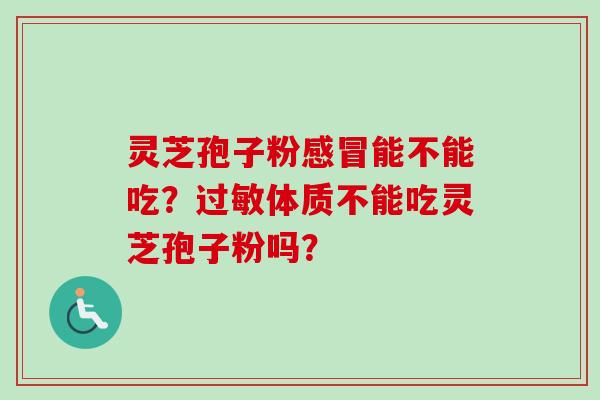 灵芝孢子粉感冒能不能吃？过敏体质不能吃灵芝孢子粉吗？