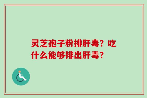 灵芝孢子粉排肝毒？吃什么能够排出肝毒？