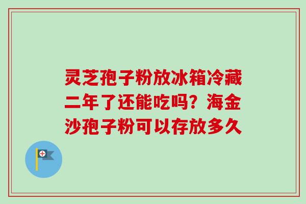 灵芝孢子粉放冰箱冷藏二年了还能吃吗？海金沙孢子粉可以存放多久