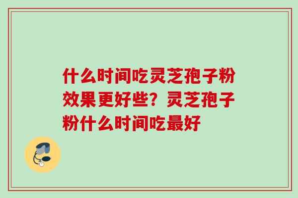 什么时间吃灵芝孢子粉效果更好些？灵芝孢子粉什么时间吃最好
