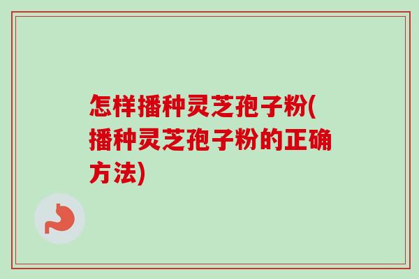 怎样播种灵芝孢子粉(播种灵芝孢子粉的正确方法)