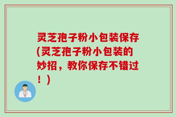 灵芝孢子粉小包装保存(灵芝孢子粉小包装的妙招,教你保存不错过!)