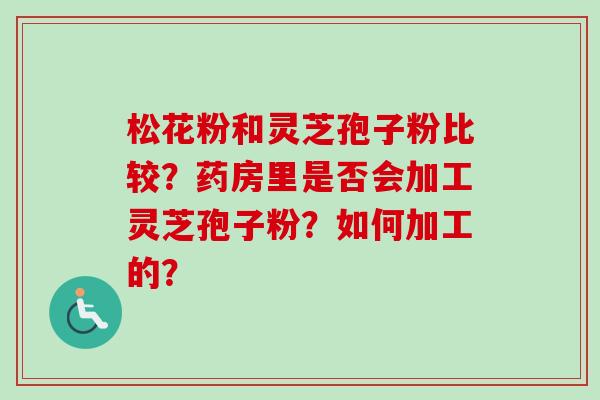 松花粉和灵芝孢子粉比较？药房里是否会加工灵芝孢子粉？如何加工的？