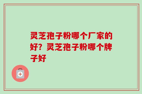 灵芝孢子粉哪个厂家的好？灵芝孢子粉哪个牌子好