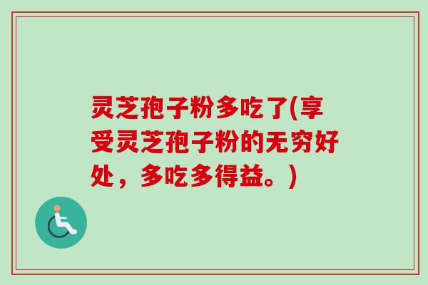 灵芝孢子粉多吃了(享受灵芝孢子粉的无穷好处，多吃多得益。)