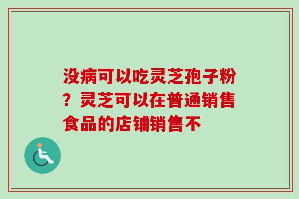没病可以吃灵芝孢子粉？灵芝可以在普通销售食品的店铺销售不