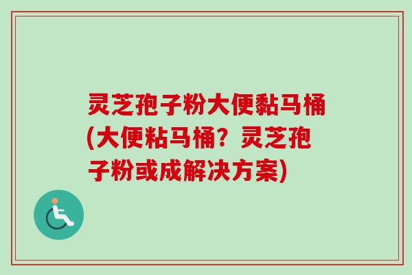 灵芝孢子粉大便黏马桶(大便粘马桶？灵芝孢子粉或成解决方案)