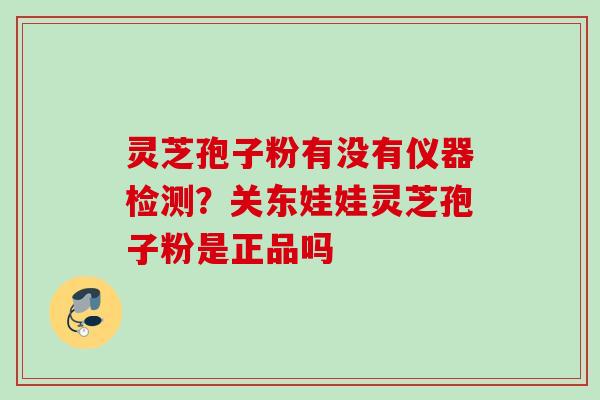 灵芝孢子粉有没有仪器检测？关东娃娃灵芝孢子粉是正品吗