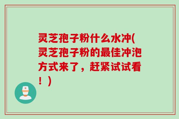 灵芝孢子粉什么水冲(灵芝孢子粉的最佳冲泡方式来了，赶紧试试看！)