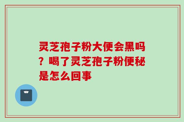灵芝孢子粉大便会黑吗?喝了灵芝孢子粉是怎么回事 灵芝孢子粉大便会黑吗?喝了灵芝孢子粉是怎么回事