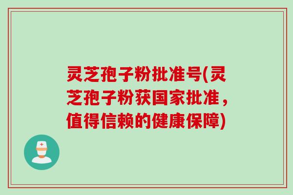灵芝孢子粉批准号(灵芝孢子粉获国家批准,值得信赖的健康保障)