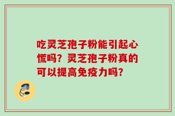 吃灵芝孢子粉能引起心慌吗?灵芝孢子粉真的可以提高免疫力吗?